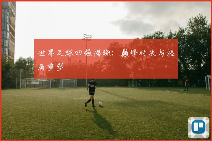 世界足球四强揭晓：巅峰对决与格局重塑