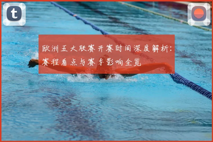 欧洲五大联赛开赛时间深度解析：赛程看点与赛季影响全览
