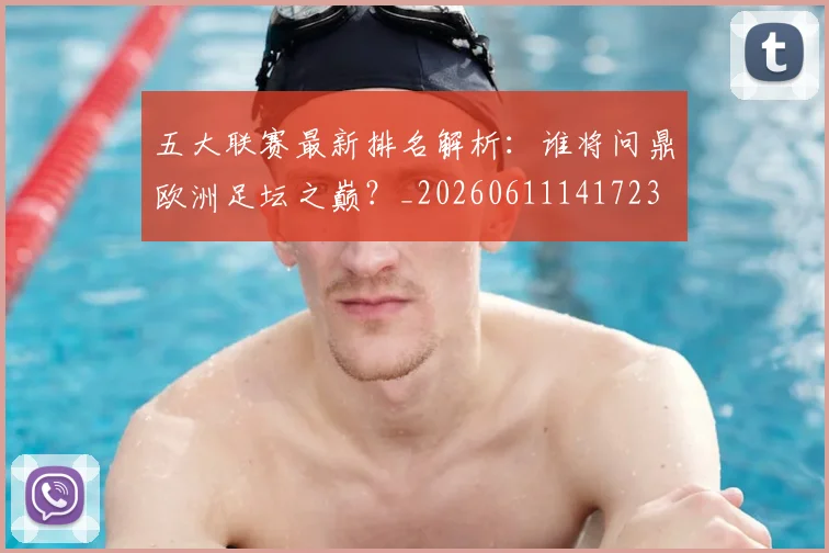 五大联赛最新排名解析：谁将问鼎欧洲足坛之巅？_20260611141723