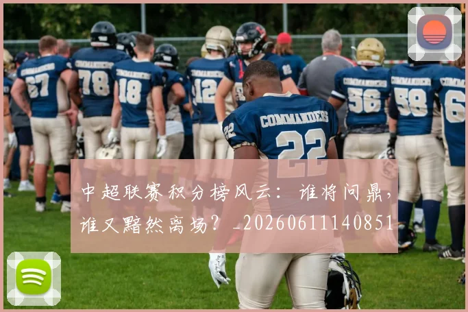 中超联赛积分榜风云：谁将问鼎，谁又黯然离场？_20260611140851