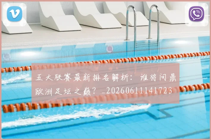 五大联赛最新排名解析：谁将问鼎欧洲足坛之巅？_20260611141723