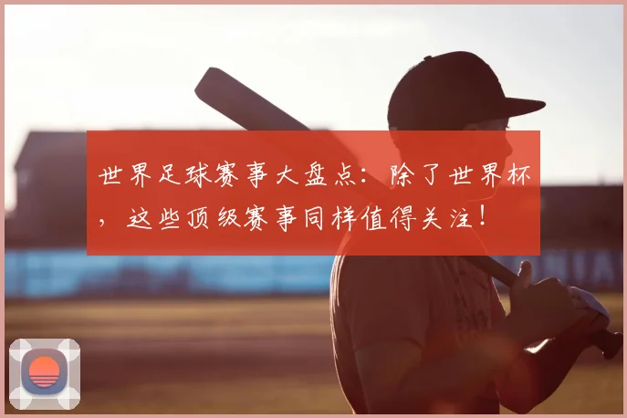 世界足球赛事大盘点：除了世界杯，这些顶级赛事同样值得关注！