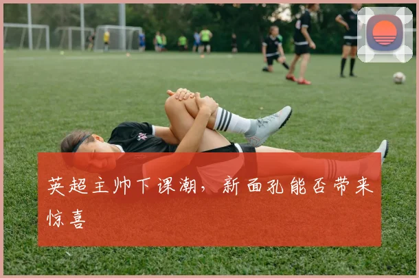 英超主帅下课潮，新面孔能否带来惊喜