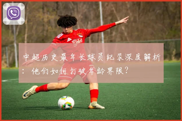 中超历史最年长球员纪录深度解析：他们如何打破年龄界限？