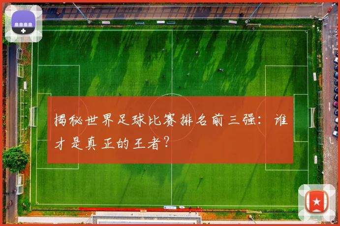 揭秘世界足球比赛排名前三强：谁才是真正的王者？