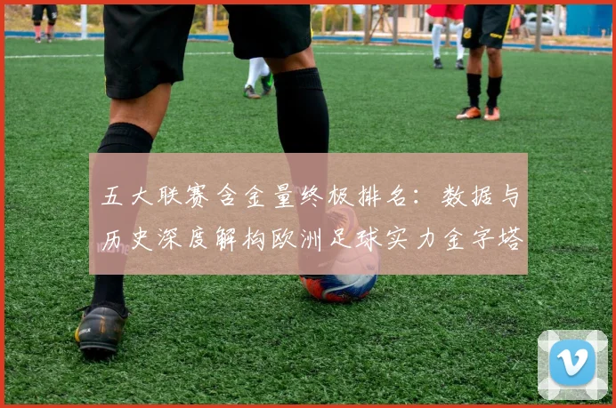 五大联赛含金量终极排名：数据与历史深度解构欧洲足球实力金字塔