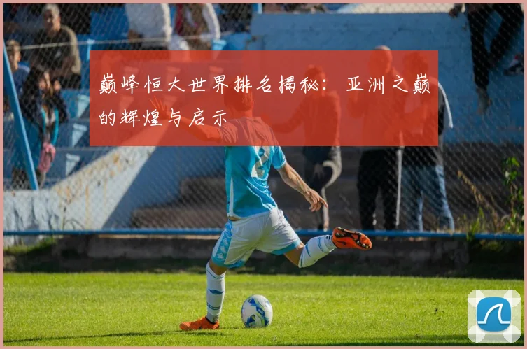 巅峰恒大世界排名揭秘：亚洲之巅的辉煌与启示