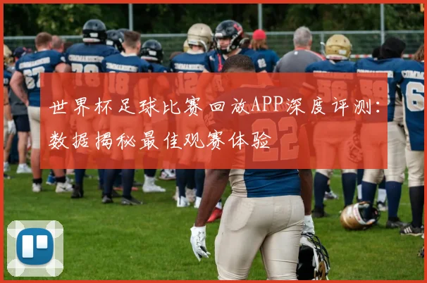 世界杯足球比赛回放APP深度评测：数据揭秘最佳观赛体验