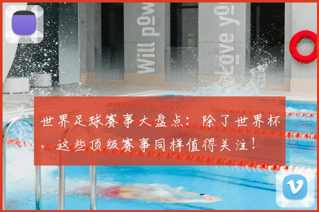 世界足球赛事大盘点：除了世界杯，这些顶级赛事同样值得关注！