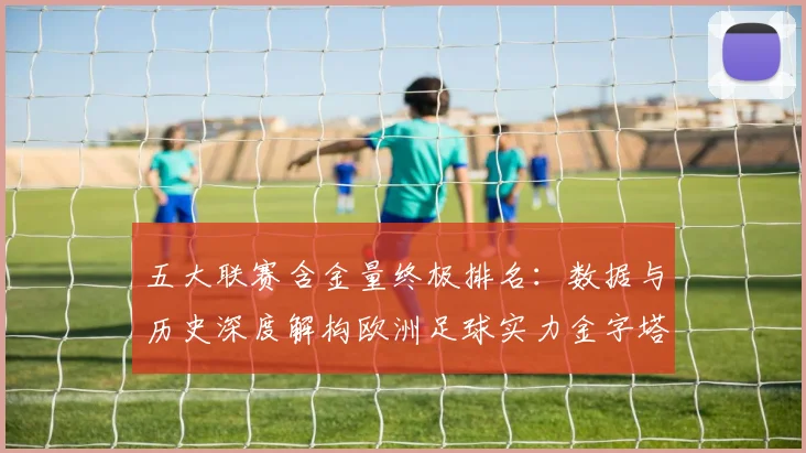 五大联赛含金量终极排名：数据与历史深度解构欧洲足球实力金字塔