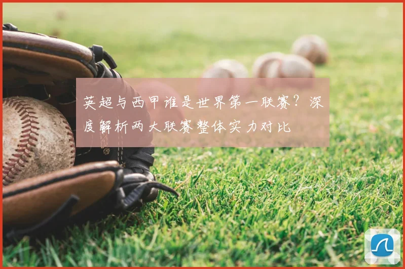 英超与西甲谁是世界第一联赛？深度解析两大联赛整体实力对比