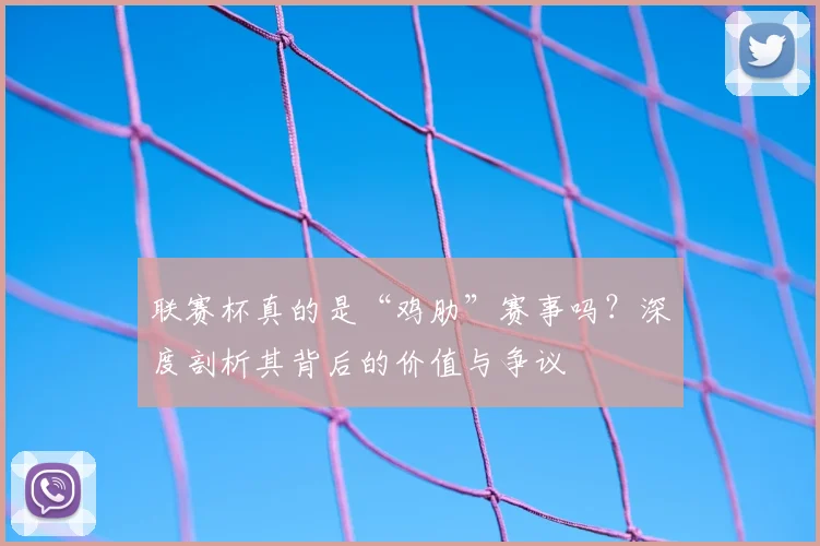 联赛杯真的是“鸡肋”赛事吗？深度剖析其背后的价值与争议