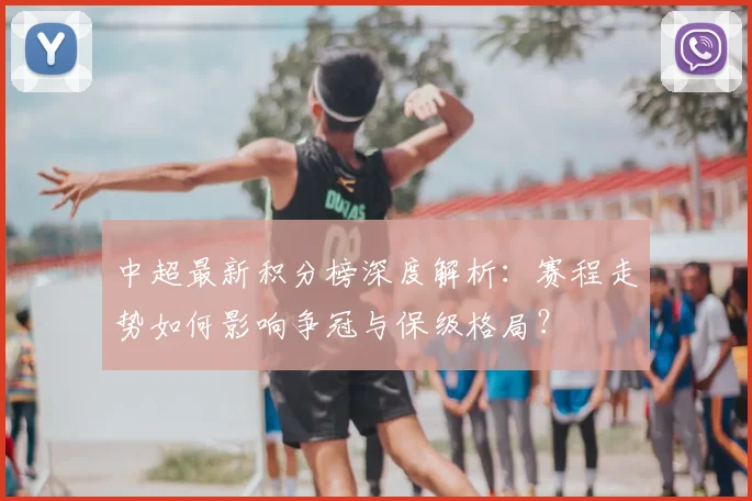 中超最新积分榜深度解析:赛程走势如何影响争冠与保级格局?