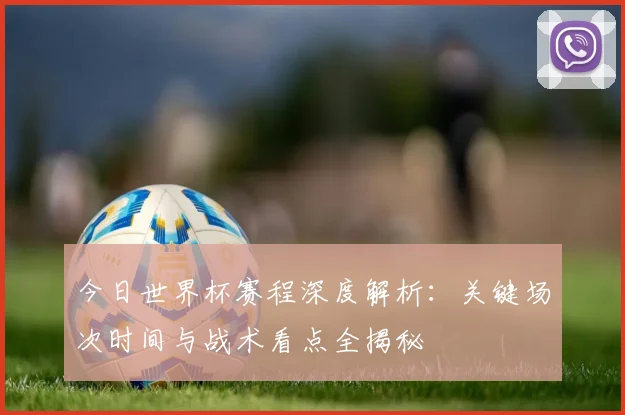 今日世界杯赛程深度解析：关键场次时间与战术看点全揭秘