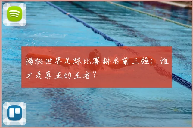 揭秘世界足球比赛排名前三强：谁才是真正的王者？