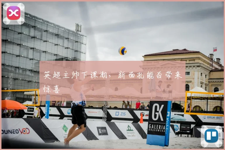 英超主帅下课潮，新面孔能否带来惊喜