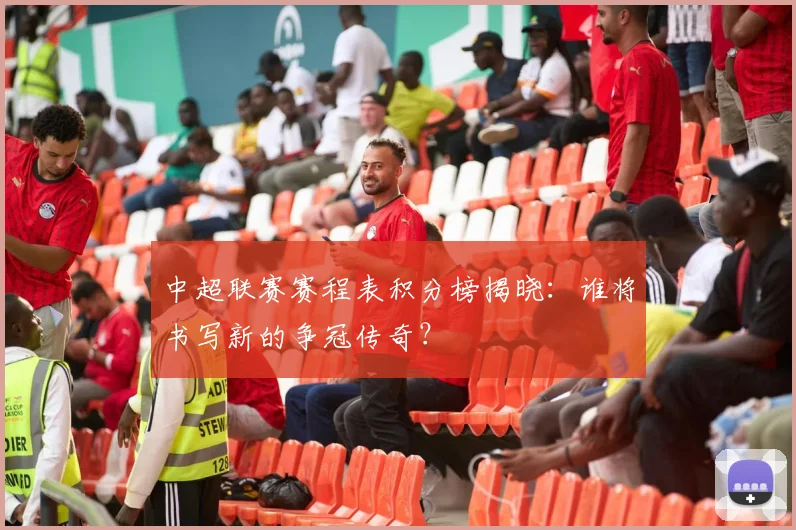 中超联赛赛程表积分榜揭晓：谁将书写新的争冠传奇？