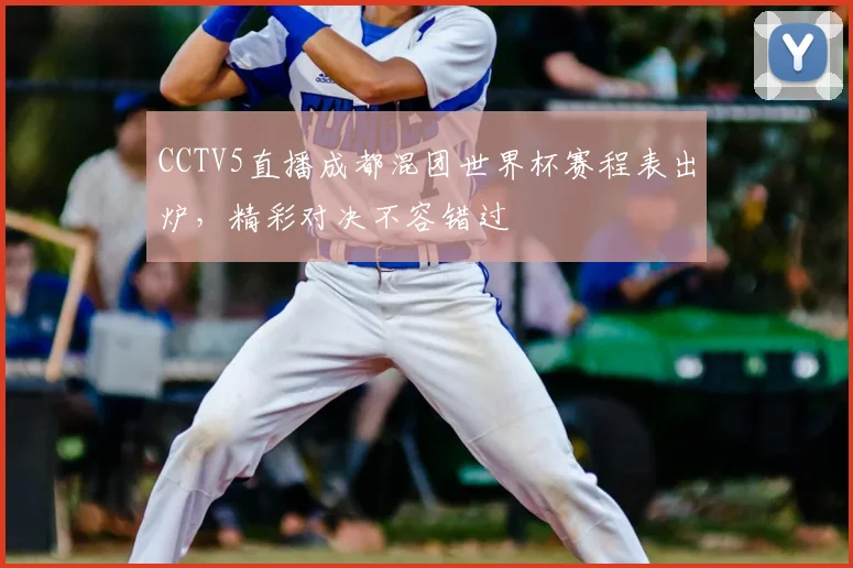 CCTV5直播成都混团世界杯赛程表出炉，精彩对决不容错过
