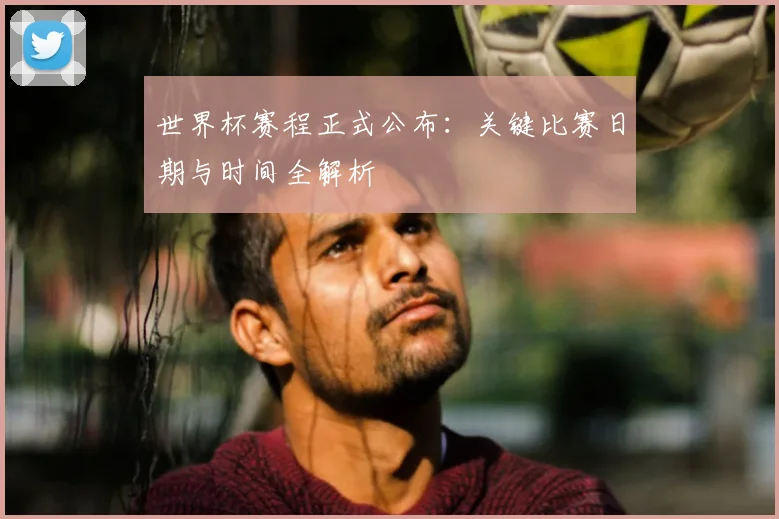 世界杯赛程正式公布：关键比赛日期与时间全解析