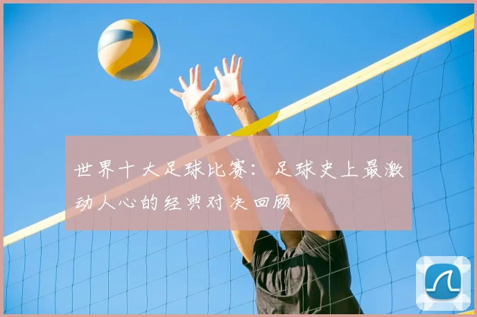 世界十大足球比赛：足球史上最激动人心的经典对决回顾