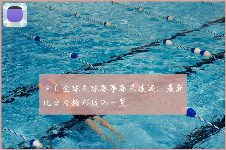 今日全球足球赛事赛果速递：最新比分与精彩战况一览