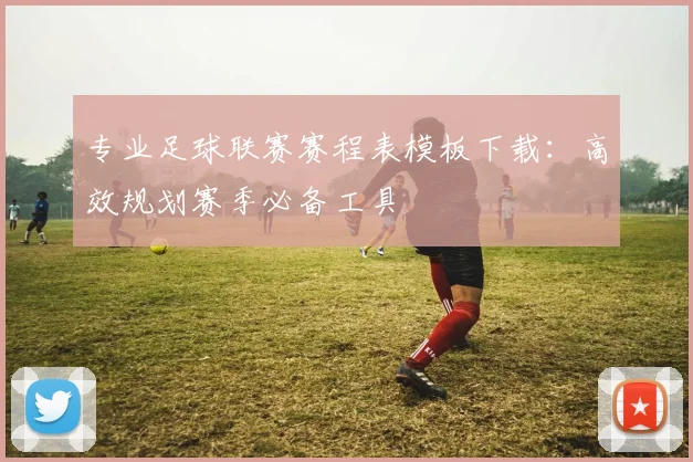 专业足球联赛赛程表模板下载：高效规划赛季必备工具