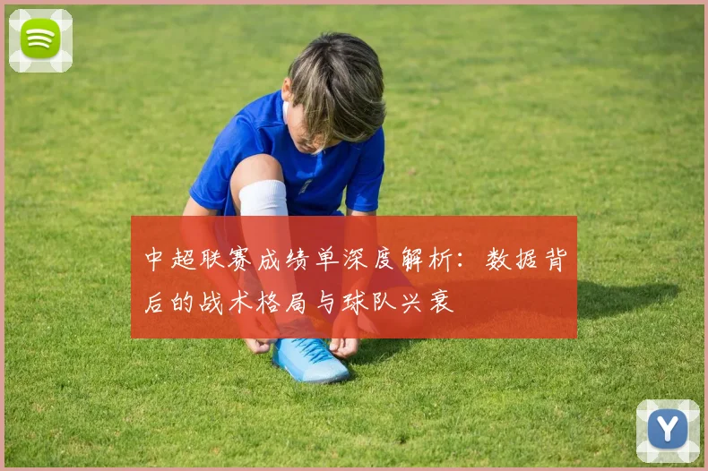 中超联赛成绩单深度解析：数据背后的战术格局与球队兴衰
