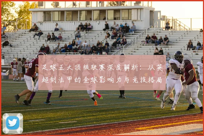 足球五大顶级联赛深度解析：从英超到法甲的全球影响力与竞技格局