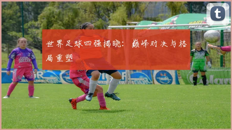 世界足球四强揭晓：巅峰对决与格局重塑