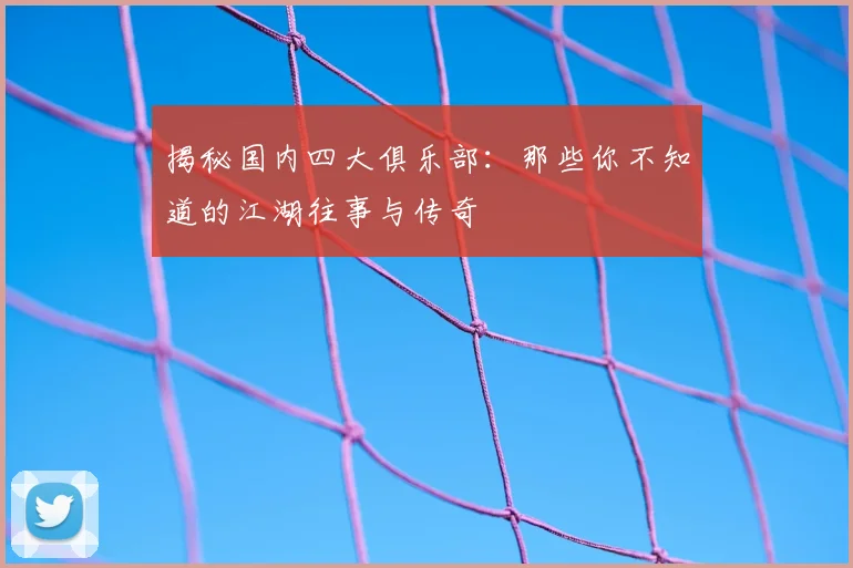 揭秘国内四大俱乐部：那些你不知道的江湖往事与传奇