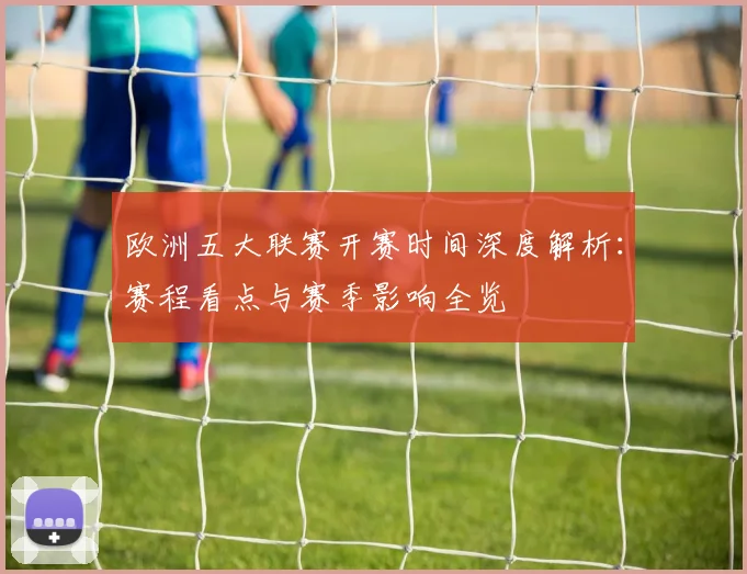 欧洲五大联赛开赛时间深度解析：赛程看点与赛季影响全览