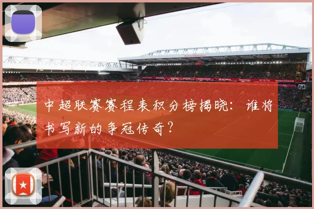 中超联赛赛程表积分榜揭晓：谁将书写新的争冠传奇？