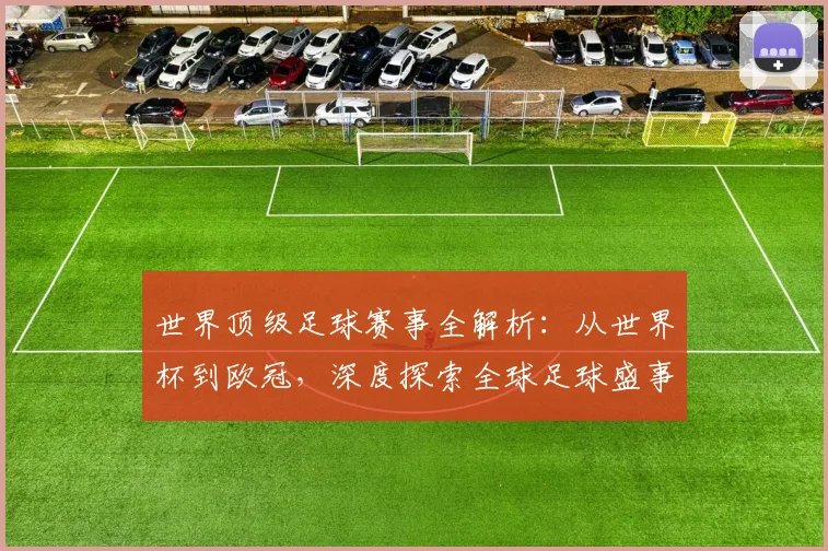 世界顶级足球赛事全解析：从世界杯到欧冠，深度探索全球足球盛事